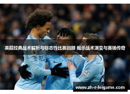 英超经典战术解析与标志性比赛回顾 揭示战术演变与赛场传奇