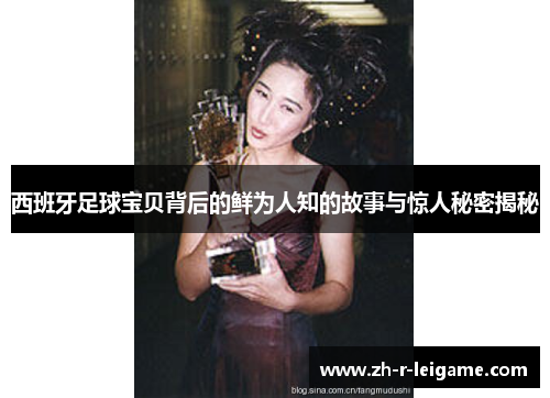 西班牙足球宝贝背后的鲜为人知的故事与惊人秘密揭秘