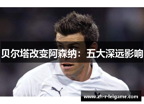 贝尔塔改变阿森纳:五大深远影响 贝尔塔改变阿森纳:五大深远影响