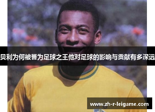 贝利为何被誉为足球之王他对足球的影响与贡献有多深远