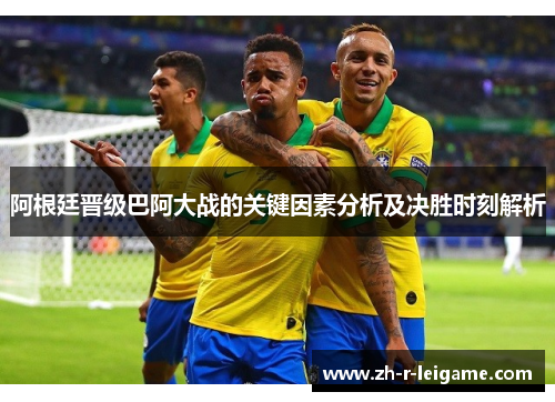 阿根廷晋级巴阿大战的关键因素分析及决胜时刻解析