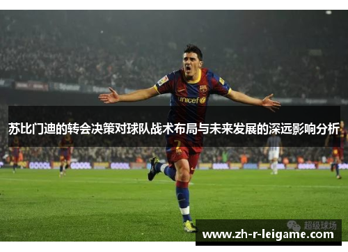 苏比门迪的转会决策对球队战术布局与未来发展的深远影响分析