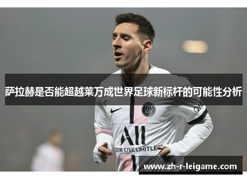 萨拉赫是否能超越莱万成世界足球新标杆的可能性分析 萨拉赫是否能超越莱万成世界足球新标杆的可能性分析