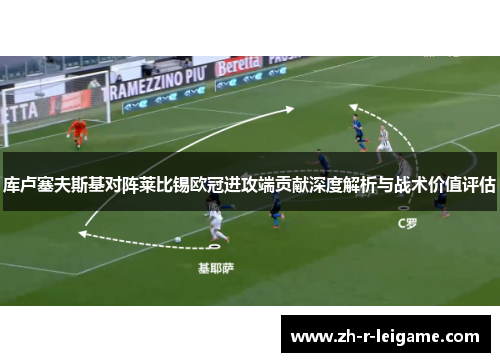库卢塞夫斯基对阵莱比锡欧冠进攻端贡献深度解析与战术价值评估