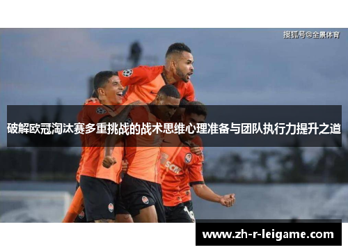 破解欧冠淘汰赛多重挑战的战术思维心理准备与团队执行力提升之道