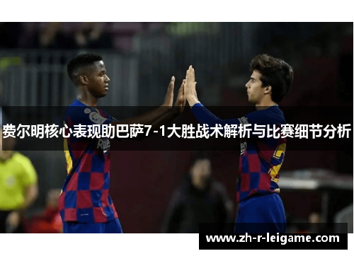 费尔明核心表现助巴萨7-1大胜战术解析与比赛细节分析