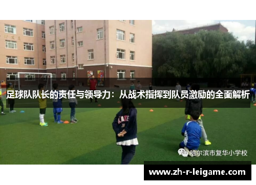 足球队队长的责任与领导力:从战术指挥到队员激励的全面解析 足球队队长的责任与领导力:从战术指挥到队员激励的全面解析