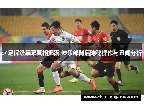 辽足保级黑幕真相揭露 俱乐部背后隐秘操作与丑闻分析