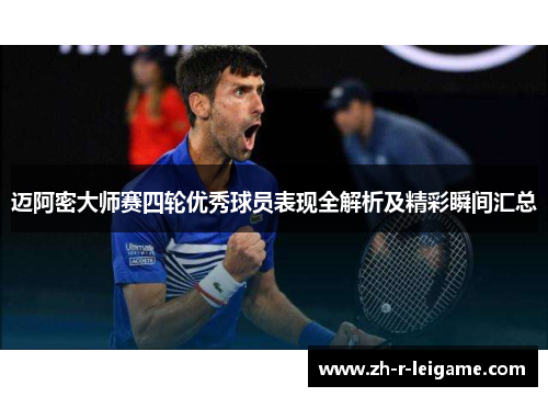 迈阿密大师赛四轮优秀球员表现全解析及精彩瞬间汇总 迈阿密大师赛四轮优秀球员表现全解析及精彩瞬间汇总