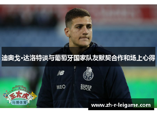 迪奥戈·达洛特谈与葡萄牙国家队友默契合作和场上心得
