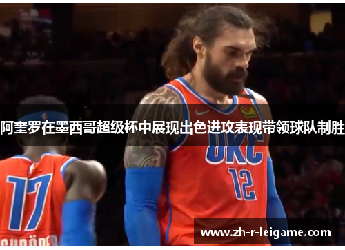 阿奎罗在墨西哥超级杯中展现出色进攻表现带领球队制胜