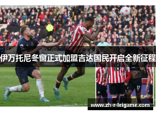 伊万托尼冬窗正式加盟吉达国民开启全新征程
