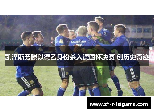 凯泽斯劳滕以德乙身份杀入德国杯决赛 创历史奇迹 凯泽斯劳滕以德乙身份杀入德国杯决赛 创历史奇迹