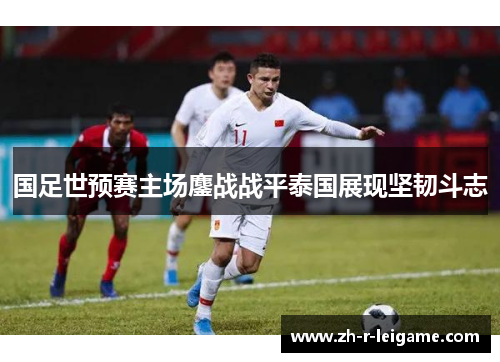 国足世预赛主场鏖战战平泰国展现坚韧斗志