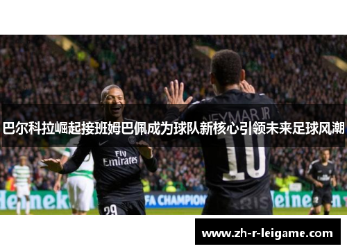 巴尔科拉崛起接班姆巴佩成为球队新核心引领未来足球风潮