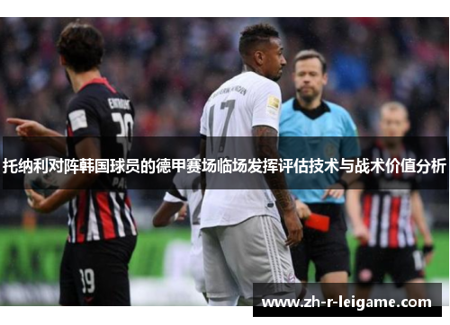 托纳利对阵韩国球员的德甲赛场临场发挥评估技术与战术价值分析