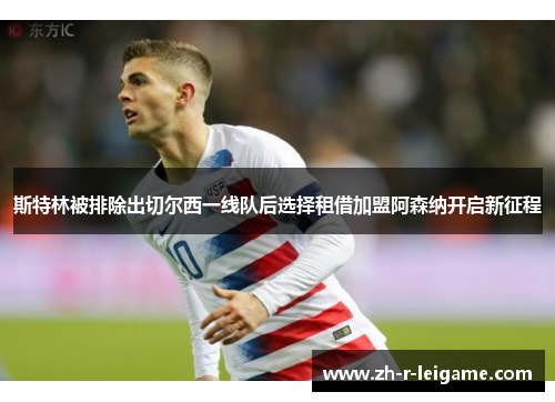 斯特林被排除出切尔西一线队后选择租借加盟阿森纳开启新征程 斯特林被排除出切尔西一线队后选择租借加盟阿森纳开启新征程