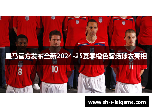 皇马官方发布全新2024-25赛季橙色客场球衣亮相