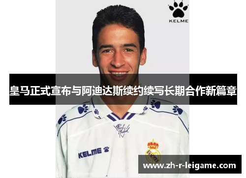 皇马正式宣布与阿迪达斯续约续写长期合作新篇章