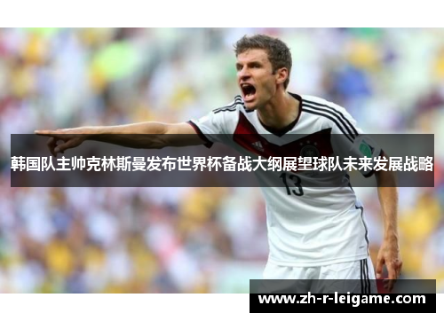 韩国队主帅克林斯曼发布世界杯备战大纲展望球队未来发展战略