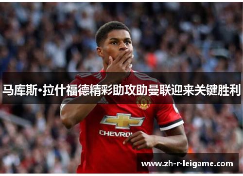 马库斯·拉什福德精彩助攻助曼联迎来关键胜利