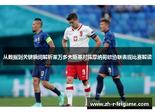 从数据到关键瞬间解析莱万多夫斯基对阵摩纳哥欧协联表现比赛解读 从数据到关键瞬间解析莱万多夫斯基对阵摩纳哥欧协联表现比赛解读