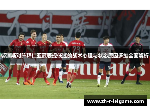 努涅斯对阵拜仁亚冠表现低迷的战术心理与状态原因多维全面解析 努涅斯对阵拜仁亚冠表现低迷的战术心理与状态原因多维全面解析