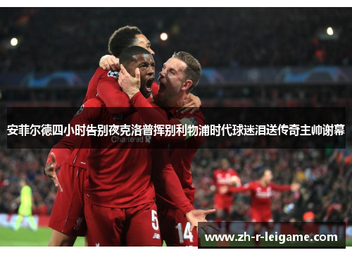 安菲尔德四小时告别夜克洛普挥别利物浦时代球迷泪送传奇主帅谢幕 安菲尔德四小时告别夜克洛普挥别利物浦时代球迷泪送传奇主帅谢幕
