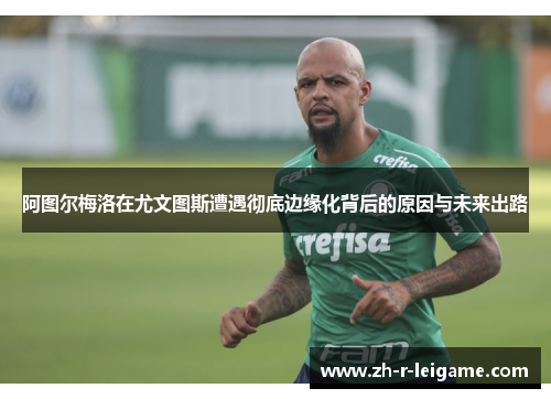 阿图尔梅洛在尤文图斯遭遇彻底边缘化背后的原因与未来出路 阿图尔梅洛在尤文图斯遭遇彻底边缘化背后的原因与未来出路