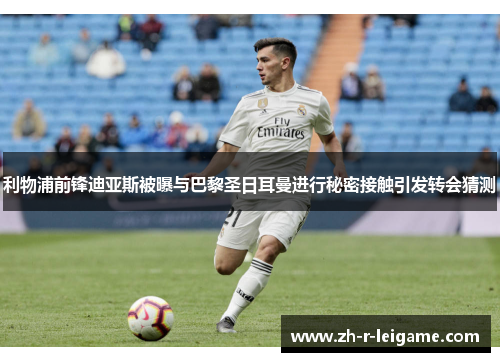 利物浦前锋迪亚斯被曝与巴黎圣日耳曼进行秘密接触引发转会猜测