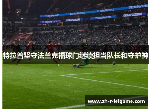 特拉普坚守法兰克福球门继续担当队长和守护神 特拉普坚守法兰克福球门继续担当队长和守护神