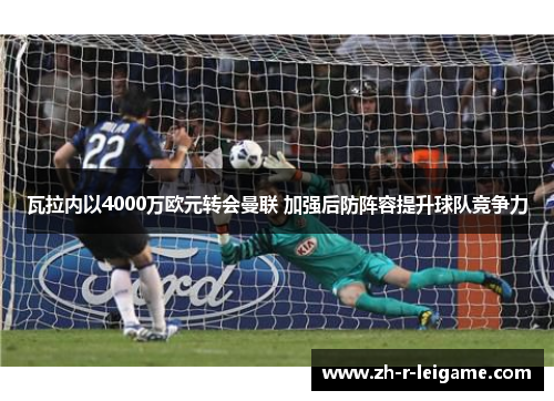 瓦拉内以4000万欧元转会曼联 加强后防阵容提升球队竞争力