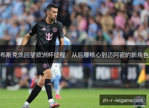 布斯克茨回望欧洲杯征程：从后腰核心到迈阿密的新角色